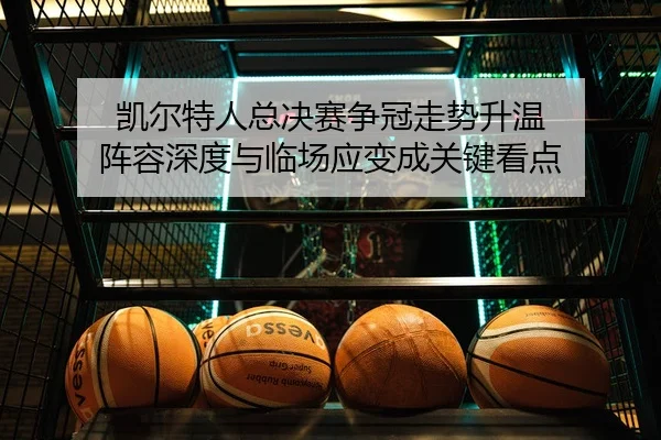 凯尔特人总决赛争冠走势升温 阵容深度与临场应变成关键看点