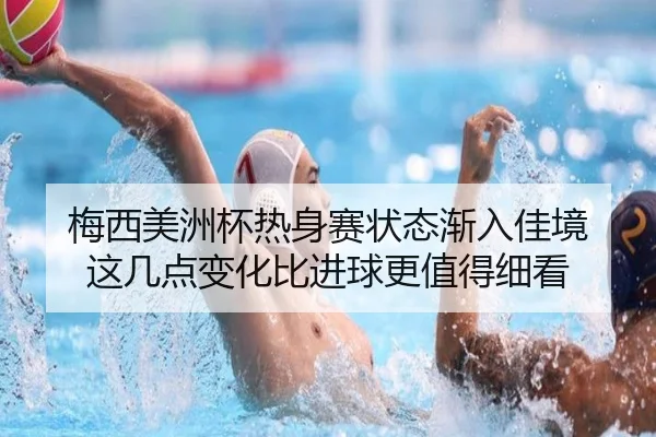 梅西美洲杯热身赛状态渐入佳境 这几点变化比进球更值得细看